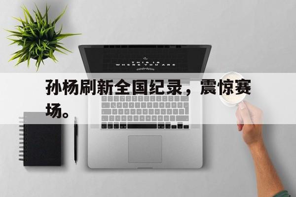 孙杨刷新全国纪录，震惊赛场。