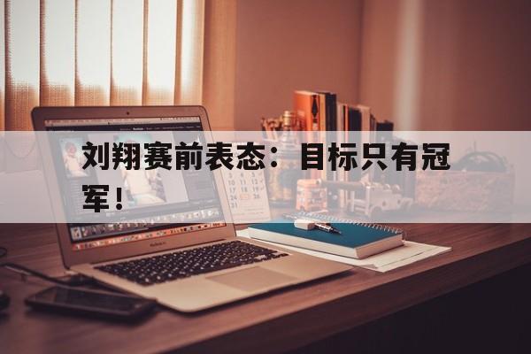 刘翔赛前表态：目标只有冠军！