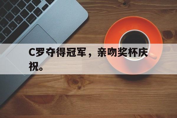 C罗夺得冠军，亲吻奖杯庆祝。