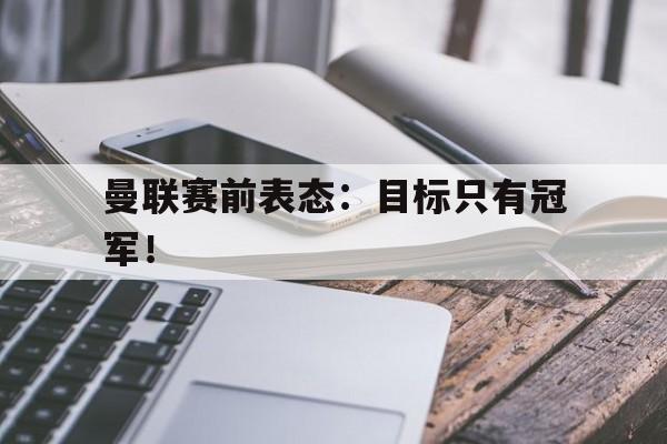 曼联赛前表态:目标只有冠军! 曼联赛前表态:目标只有冠军!