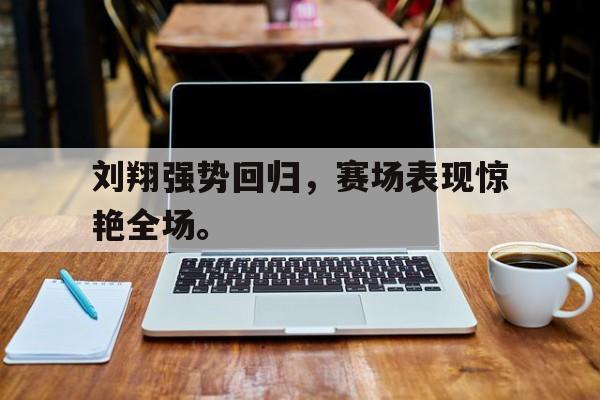 刘翔强势回归，赛场表现惊艳全场。