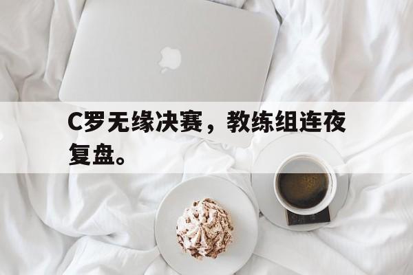 C罗无缘决赛，教练组连夜复盘。