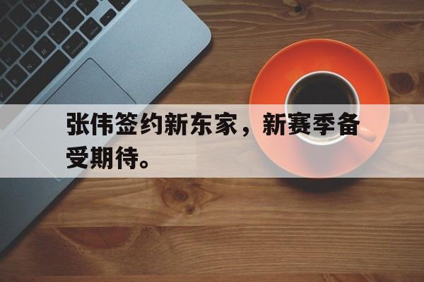 张伟签约新东家，新赛季备受期待。