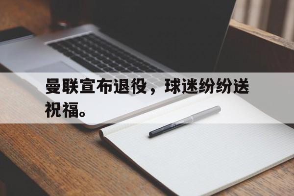 开云官方登录-曼联宣布退役，球迷纷纷送祝福。