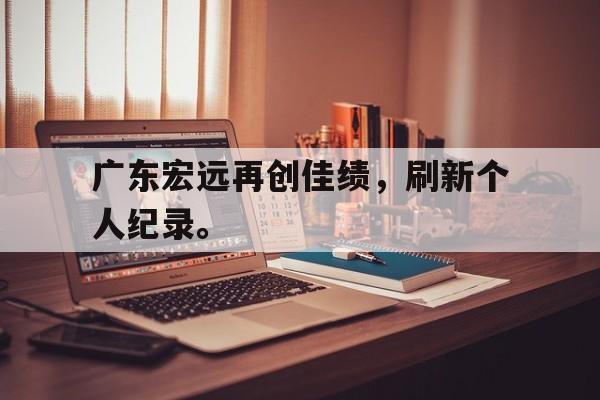 开云官方登录-广东宏远再创佳绩，刷新个人纪录。
