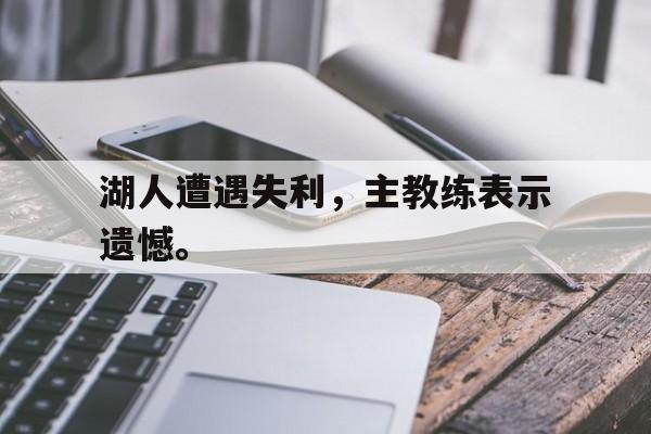 开云官方网址-湖人遭遇失利，主教练表示遗憾。