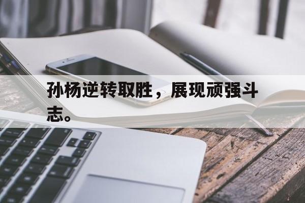开云官方登录-孙杨逆转取胜，展现顽强斗志。