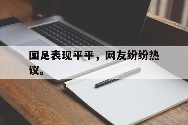 开云官方网址-国足表现平平，网友纷纷热议。