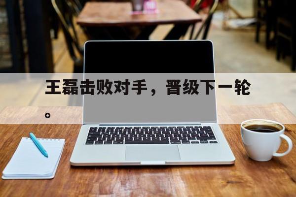 开云官方登录-王磊击败对手，晋级下一轮。