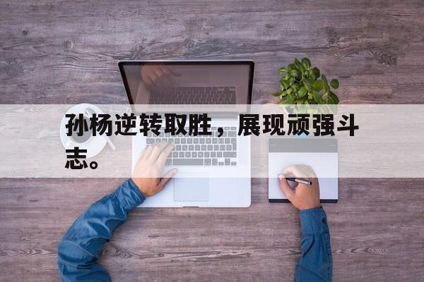 开云官方登录-孙杨逆转取胜，展现顽强斗志。