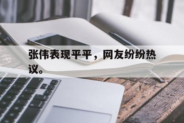 张伟表现平平，网友纷纷热议。