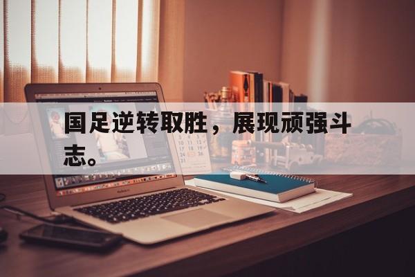 开云官方登录-国足逆转取胜，展现顽强斗志。