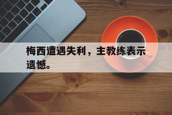梅西遭遇失利，主教练表示遗憾。