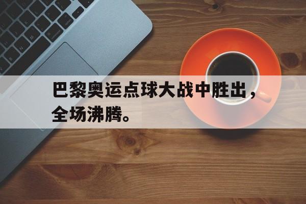 巴黎奥运点球大战中胜出，全场沸腾。