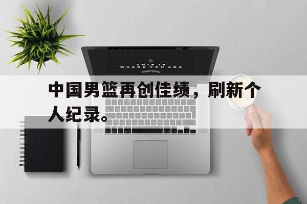 开云官方网址-中国男篮再创佳绩，刷新个人纪录。