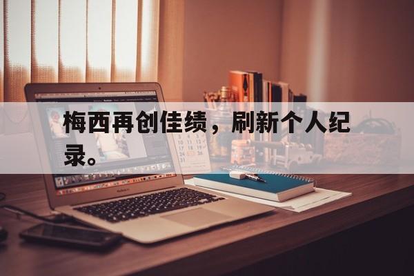 开云官方登录-梅西再创佳绩，刷新个人纪录。