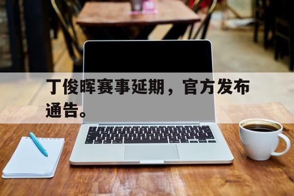 开云官方网址-丁俊晖赛事延期，官方发布通告。