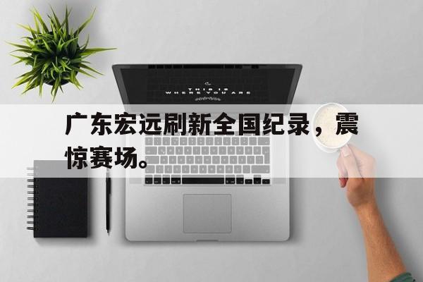 开云官方网址-广东宏远刷新全国纪录，震惊赛场。