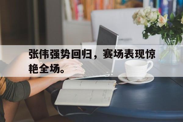 开云官方网址-张伟强势回归，赛场表现惊艳全场。
