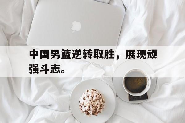 开云官方网址-中国男篮逆转取胜，展现顽强斗志。