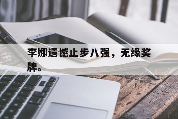开云官方登录-李娜遗憾止步八强，无缘奖牌。