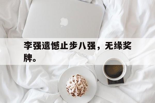 开云官方网址-李强遗憾止步八强，无缘奖牌。