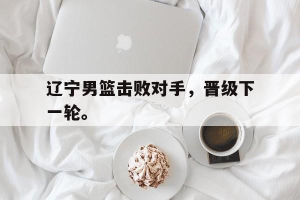 开云官方网址-辽宁男篮击败对手，晋级下一轮。