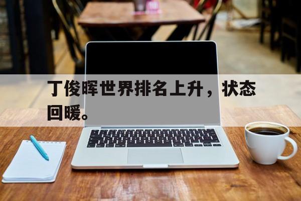 开云官方登录-丁俊晖世界排名上升，状态回暖。