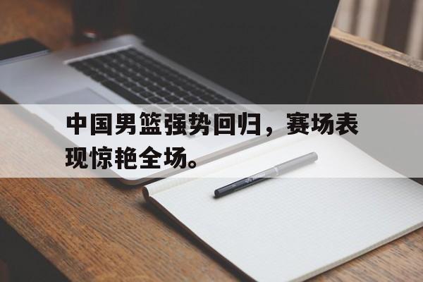 开云官方登录-中国男篮强势回归，赛场表现惊艳全场。