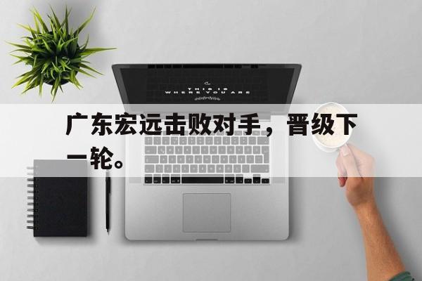 开云官方网址-广东宏远击败对手，晋级下一轮。