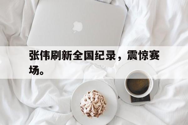 开云官方网址-张伟刷新全国纪录，震惊赛场。