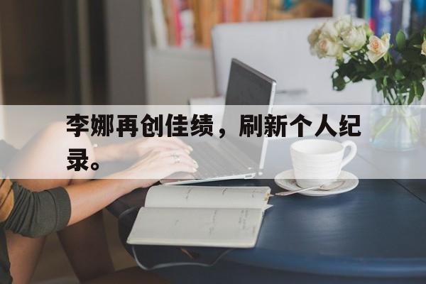 开云官方网址-李娜再创佳绩，刷新个人纪录。