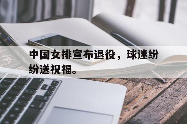 开云官方网址-中国女排宣布退役，球迷纷纷送祝福。