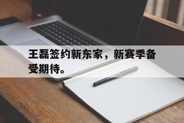 开云官方网址-王磊签约新东家，新赛季备受期待。