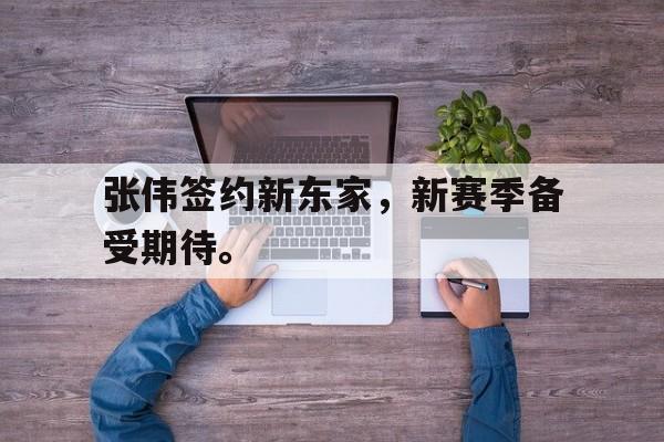 开云官方登录-张伟签约新东家，新赛季备受期待。