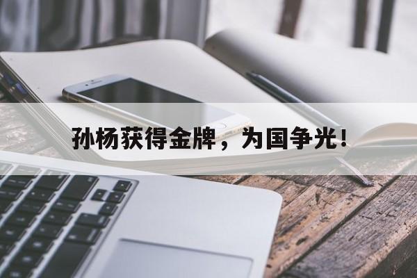 开云官方网址-孙杨获得金牌，为国争光！
