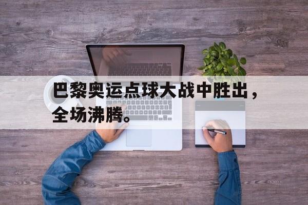 开云官方登录-巴黎奥运点球大战中胜出，全场沸腾。
