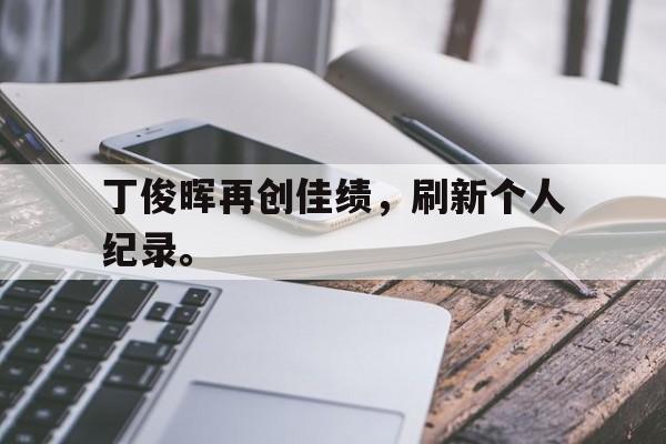 开云官方网址-丁俊晖再创佳绩，刷新个人纪录。