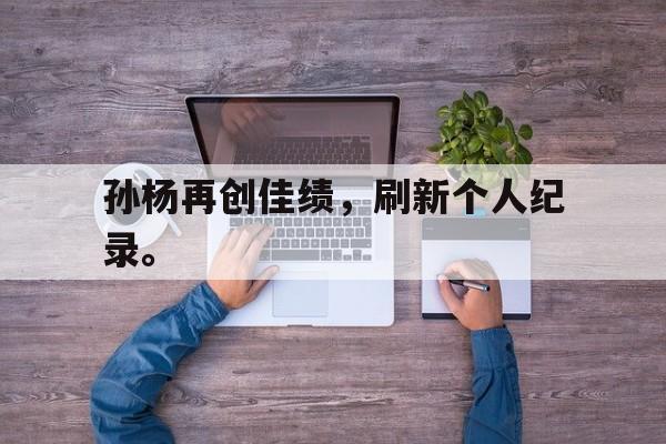 开云官方网址-孙杨再创佳绩，刷新个人纪录。