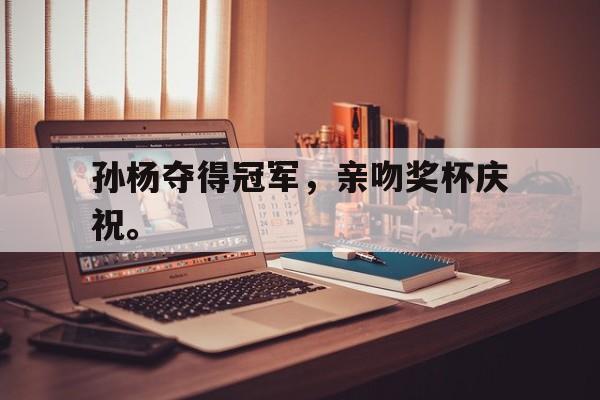 开云官方网址-孙杨夺得冠军，亲吻奖杯庆祝。