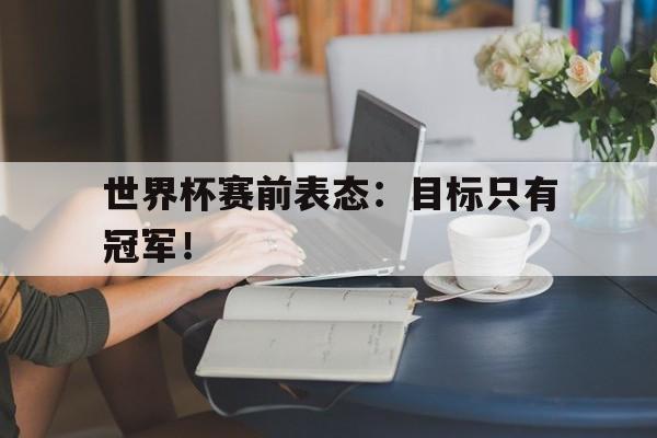 开云官方网址-世界杯赛前表态：目标只有冠军！
