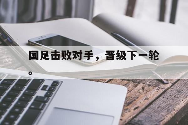 开云官方登录-国足击败对手，晋级下一轮。