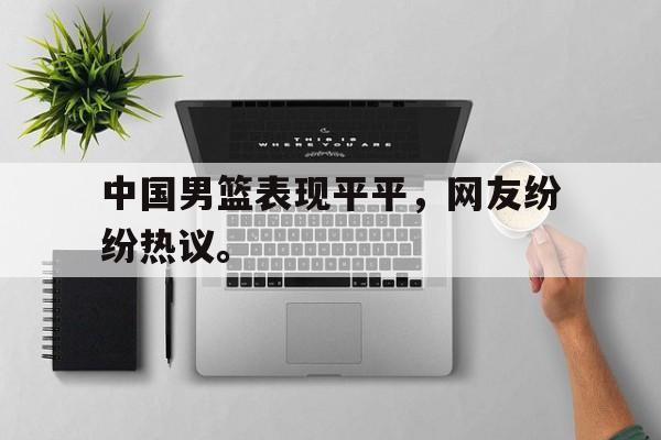 开云官方网址-中国男篮表现平平，网友纷纷热议。