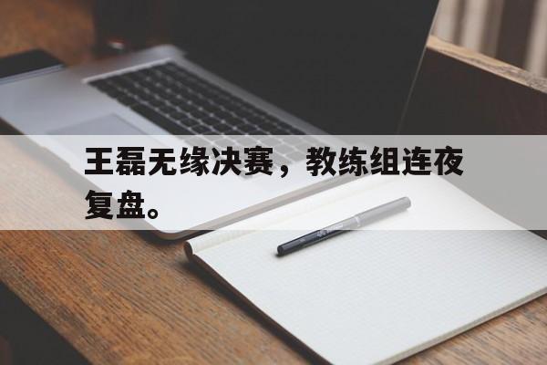 开云官方网址-王磊无缘决赛，教练组连夜复盘。