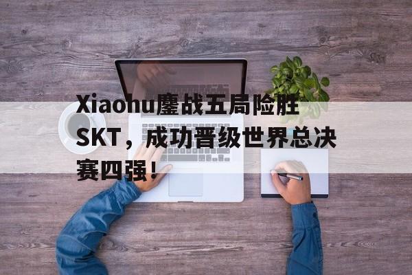 开云官方登录-Xiaohu鏖战五局险胜SKT，成功晋级世界总决赛四强！