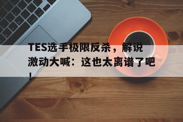 TES选手极限反杀,解说激动大喊:这也太离谱了吧! TES选手极限反杀,解说激动大喊:这也太离谱了吧!