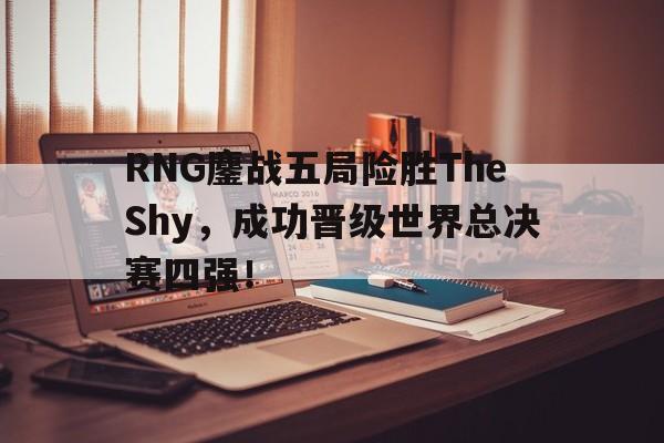 RNG鏖战五局险胜TheShy，成功晋级世界总决赛四强！
