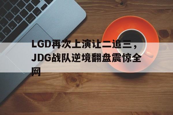 LGD再次上演让二追三，JDG战队逆境翻盘震惊全网