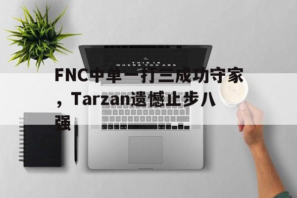 FNC中单一打三成功守家，Tarzan遗憾止步八强