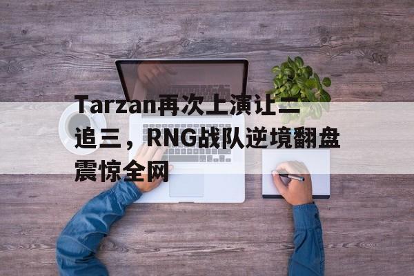 开云官方网址-Tarzan再次上演让二追三，RNG战队逆境翻盘震惊全网